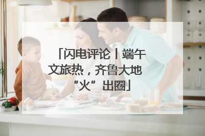 闪电评论丨端午文旅热，齐鲁大地“火”出圈