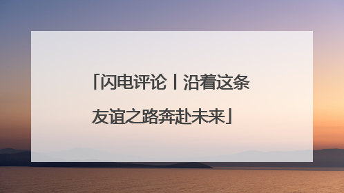 闪电评论丨沿着这条友谊之路奔赴未来