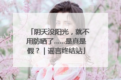 阴天没阳光，就不用防晒了……是真是假？｜谣言终结站