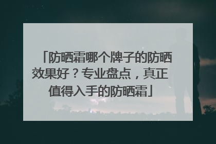 防晒霜哪个牌子的防晒效果好？专业盘点，真正值得入手的防晒霜
