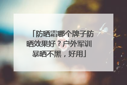 防晒霜哪个牌子防晒效果好？户外军训暴晒不黑，好用