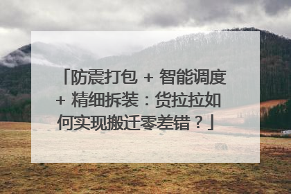防震打包 + 智能调度 + 精细拆装：货拉拉如何实现搬迁零差错？