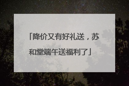 降价又有好礼送，苏和堂端午送福利了