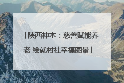 陕西神木：慈善赋能养老 绘就村社幸福图景