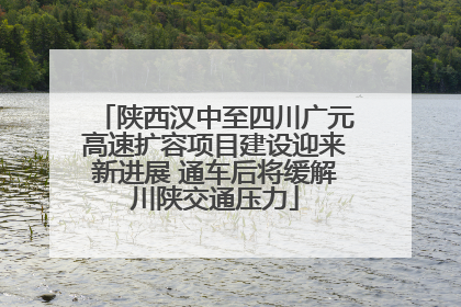 陕西汉中至四川广元高速扩容项目建设迎来新进展 通车后将缓解川陕交通压力