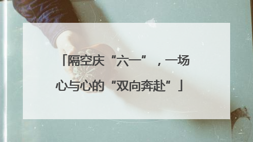 隔空庆“六一”，一场心与心的“双向奔赴”