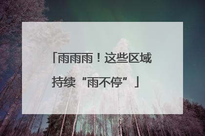 雨雨雨！这些区域持续“雨不停”