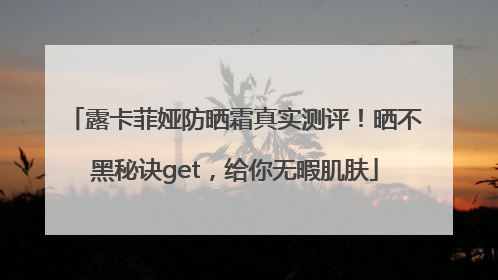 露卡菲娅防晒霜真实测评！晒不黑秘诀get，给你无暇肌肤