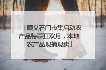 顺义石门市集启动农产品特惠狂欢月，本地农产品现摘现卖