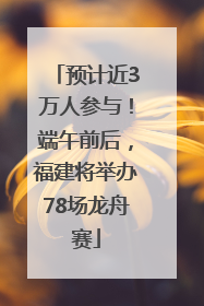 预计近3万人参与！端午前后，福建将举办78场龙舟赛