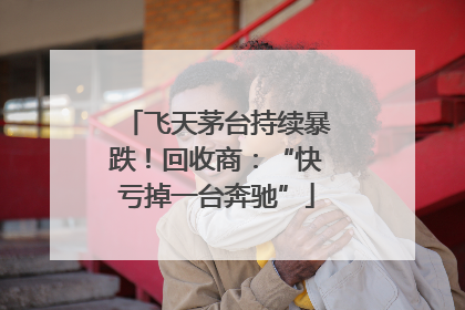 飞天茅台持续暴跌！回收商：“快亏掉一台奔驰”