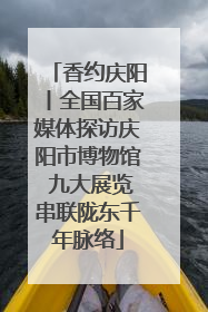 香约庆阳丨全国百家媒体探访庆阳市博物馆 九大展览串联陇东千年脉络