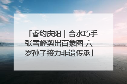 香约庆阳｜合水巧手张雪峰剪出百象图 六岁孙子接力非遗传承