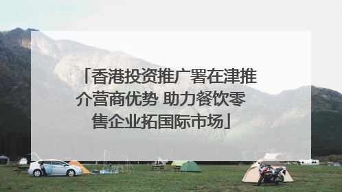 香港投资推广署在津推介营商优势 助力餐饮零售企业拓国际市场