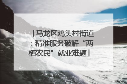 马龙区鸡头村街道：精准服务破解“两栖农民”就业难题