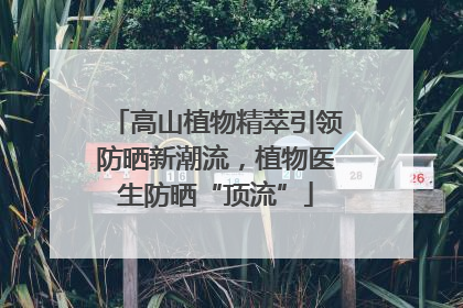 高山植物精萃引领防晒新潮流，植物医生防晒“顶流”