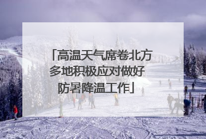 高温天气席卷北方 多地积极应对做好防暑降温工作