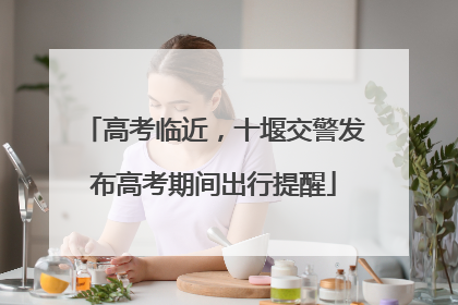 高考临近，十堰交警发布高考期间出行提醒