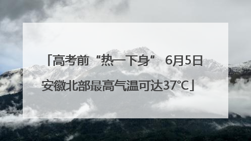 高考前“热一下身” 6月5日安徽北部最高气温可达37℃