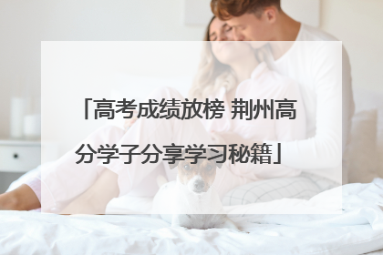 高考成绩放榜 荆州高分学子分享学习秘籍