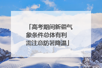 高考期间新疆气象条件总体有利 需注意防暑降温