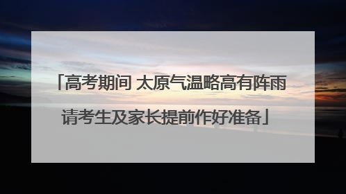 高考期间 太原气温略高有阵雨 请考生及家长提前作好准备