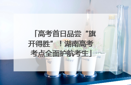 高考首日品尝“旗开得胜”！湖南高考考点全面护航考生