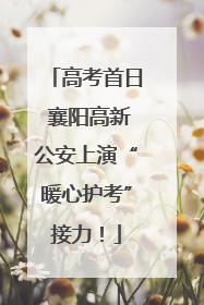 高考首日 襄阳高新公安上演“暖心护考”接力！