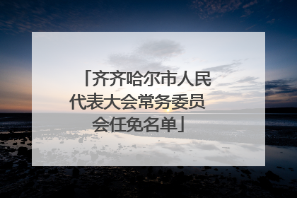 齐齐哈尔市人民代表大会常务委员会任免名单