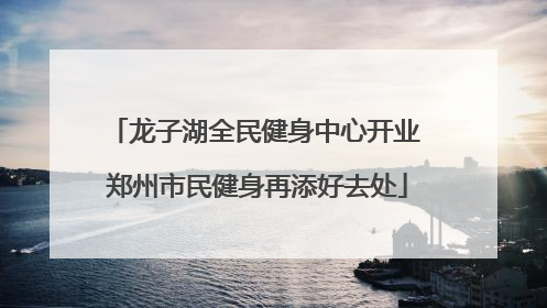 龙子湖全民健身中心开业 郑州市民健身再添好去处