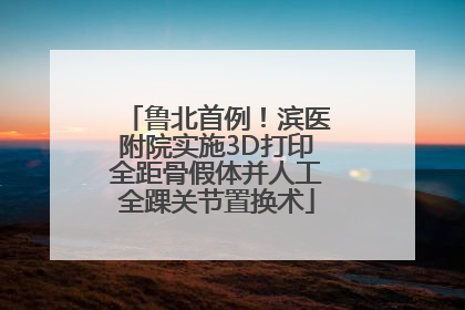 鲁北首例！滨医附院实施3D打印全距骨假体并人工全踝关节置换术