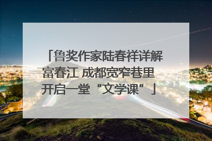 鲁奖作家陆春祥详解富春江 成都宽窄巷里开启一堂“文学课”