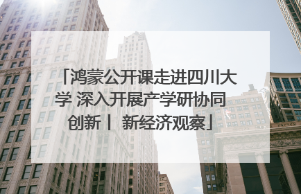 鸿蒙公开课走进四川大学 深入开展产学研协同创新丨 新经济观察