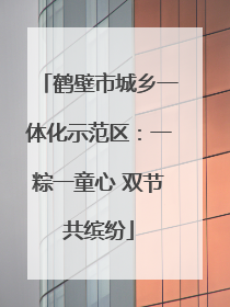 鹤壁市城乡一体化示范区：一粽一童心 双节共缤纷