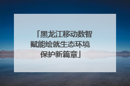 黑龙江移动数智赋能绘就生态环境保护新篇章