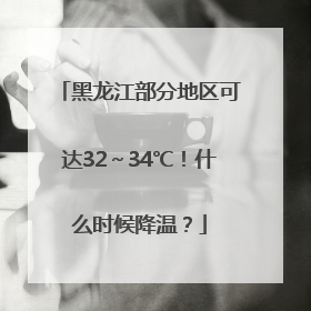 黑龙江部分地区可达32～34℃！什么时候降温？