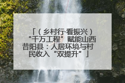 （乡村行·看振兴）“千万工程”赋能山西昔阳县：人居环境与村民收入“双提升”