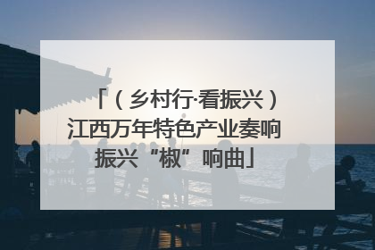 （乡村行·看振兴）江西万年特色产业奏响振兴“椒”响曲