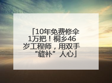 10年免费修伞1万把！桐乡46岁工程师，用双手“缝补”人心
