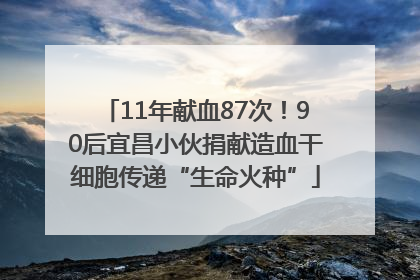 11年献血87次！90后宜昌小伙捐献造血干细胞传递“生命火种”