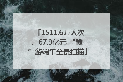 1511.6万人次、67.9亿元 “豫”游端午全景扫描