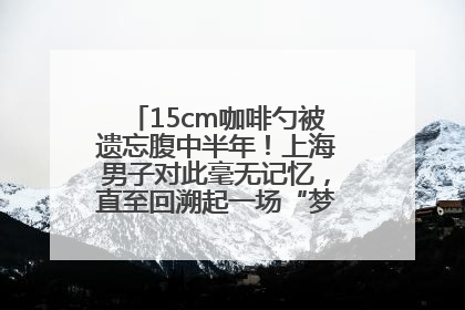 15cm咖啡勺被遗忘腹中半年！上海男子对此毫无记忆，直至回溯起一场“梦境”般的经历