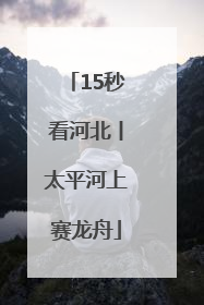 15秒看河北丨太平河上赛龙舟