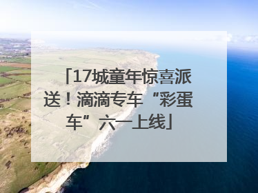 17城童年惊喜派送！滴滴专车“彩蛋车”六一上线
