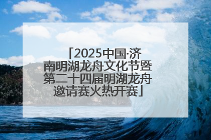 2025中国·济南明湖龙舟文化节暨第二十四届明湖龙舟邀请赛火热开赛
