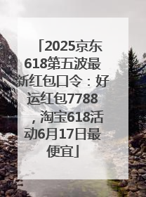 2025京东618第五波最新红包口令：好运红包7788，淘宝618活动6月17日最便宜