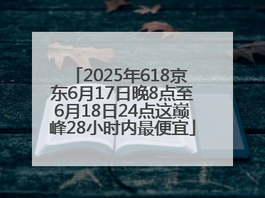 2025年618京东6月17日晚8点至6月18日24点这巅峰28小时内最便宜