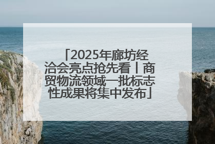2025年廊坊经洽会亮点抢先看丨商贸物流领域一批标志性成果将集中发布