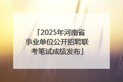 2025年河南省事业单位公开招聘联考笔试成绩发布