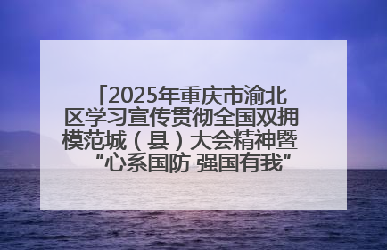 2025年重庆市渝北区学习宣传贯彻全国双拥模范城（县）大会精神暨“心系国防 强国有我”国防教育活动